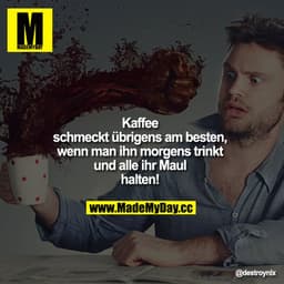 Kaffee schmeckt übrigens am besten, wenn man ihn morgens trinkt und alle ihr Maul halten!