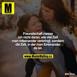 Freundschaft messe ich nicht daran, wie viel Zeit man miteinander verbringt, sondern die Zeit, in der man füreinander da