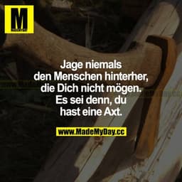 Jage niemals den Menschen hinterher, die dich nicht mögen. Es sei denn, du hast eine Axt.