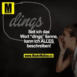Seit ich das Wort "dings" kenne, kann ich ALLES beschreiben!