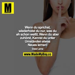 Wenn du sprichst, wiederholst du nur, was du eh schon weißt. Wenn du aber zuhörst, Kannst du unter Umständen etwas Neues