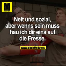 Nett und sozial, aber wenns sein muss hau ich dir eins auf die Fresse.
