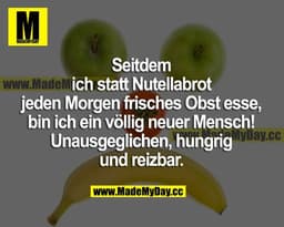 Seitdem ich statt Nutellabrot jeden Morgen frisches Obst esse, bin ich ein völlig neuer Mensch! Unausgeglichen, hungrig 