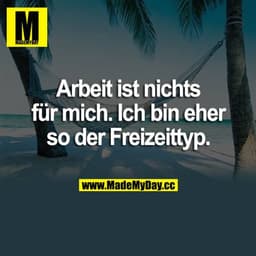 Arbeit ist nichts für mich. Ich bin eher so der Freizeittyp.