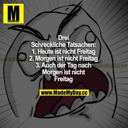 Drei schreckliche Tatsachen:
1. Heute ist nicht Freitag
2. Morgen ist nicht Freitag
3. Auch der Tag nach morgen ist nich
