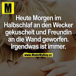Heute Morgen im Halbschlaf an den Wecker gekuschelt und Freundin an die Wand geworfen. Irgendwas ist immer.
