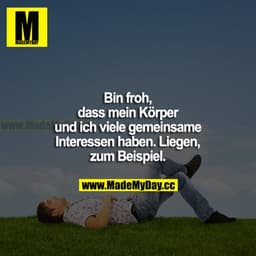Bin froh, dass mein Körper und ich viele gemeinsame Interessen haben. Liegen, zum Beispiel.
