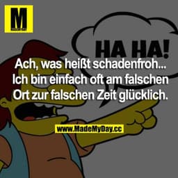 Ach, was heißt schadenfroh... Ich bin einfach oft am falschen Ort zur falschen Zeit glücklich.