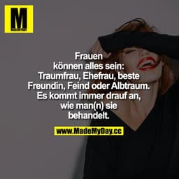 Frauen können alles sein: Traumfrau, Ehefrau, beste Freundin, Feind oder Albtraum. Es kommt immer drauf an, wie man(n) s