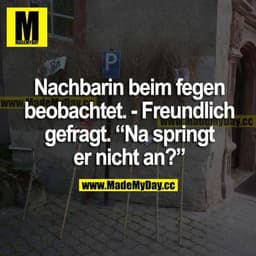 Nachbarin beim Fegen beobachtet. 
Freundlich gefragt. "Na, springt er nicht an?"