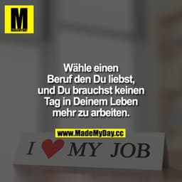 Wähle einen Beruf den Du liebst, und Du brauchst keinen Tag in Deinem Leben mehr zu arbeiten.
