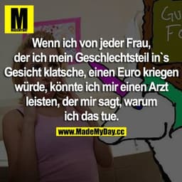 Wenn ich von jeder Frau, der ich mein Geschlechtsteil ins Gesicht klatsche, einen Euro kriegen würde, könnte ich mir ein