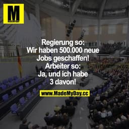 Regierung so: Wir haben 500.000 neue Jobs geschaffen! Arbeiter so: Ja, und ich habe 3 davon!