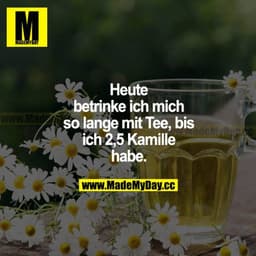 Heute betrinke ich mich so lange mit Tee, bis ich 2,5 Kamille habe.