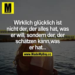 Wirklich glücklich ist nicht der, der alles hat, was er will, sondern der, der schätzen kann, was er hat...