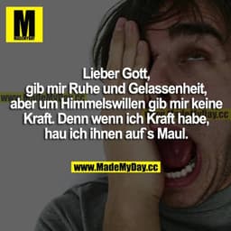 Lieber Gott, gib mir Ruhe und Gelassenheit, aber um Himmels willen gib mir keine Kraft. Denn wenn ich Kraft habe, hau ic
