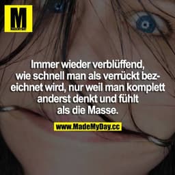 Immer wieder verblüffend, wie schnell man als verrückt bezeichnet wird, nur weil man kopmlett anders denkt und fühlt als