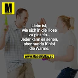 Liebe ist, wie sich in die Hose zu pinkeln... Jeder kann es sehen, aber nur du fühlst die Wärme.