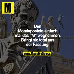Den Moralaposteln einfach mal das "M" wegnehmen. Bringt sie total aus der Fassung.
