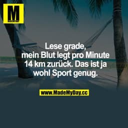 Lese grade, mein Blut legt pro Minute 14 km zurück. Das ist  ja wohl Sport genug.