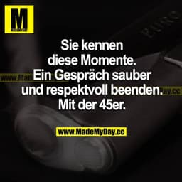 Sie kennen diese Momente. Ein Gespräch sauber und respektvoll beenden. Mit der 45er.