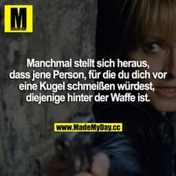 Manchmal stellt sich heraus, dass jene Person, für die du dich vor eine Kugel schmeißen würdest, diejenige hinter der Wa