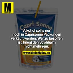 Alkohol sollte nur noch in Caprisonne Packungen verkauft werden. Wer zu besoffen ist, kriegt den Strohhalm nicht mehr re