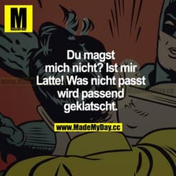 Du magst mich nicht? Ist mir Latte! Was nicht passt, wird passend geklatscht.