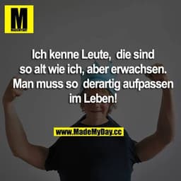 Ich kenne Leute, die sind so alt wie ich, aber erwachsen. Man muss so derartig aufpassen im Leben!