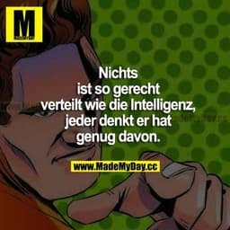 Nichts ist so gerecht verteilt wie die Intelligenz, jeder denkt er hat genug davon.