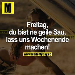 Freitag, du bist ne geile Sau, lass uns Wochenende machen!