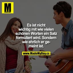 Es ist nicht wichtig mit wie vielen schönen Worten ein Satz formuliert wird. Sondern wie ehrlich er gemeint ist!!!
