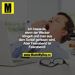 Ich hasse es, wenn der Wecker klingelt und man aus dem Schlaf gerissen wird.
Aber Feierabend ist Feierabend.
