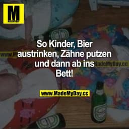 So Kinder, Bier austrinken, Zähne putzen und dann ab ins Bett!