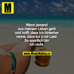 Wenn jemand aus meinem Leben geht und hofft, dass ich hinterher renne, dann tut's mir Leid. So sportlich bin ich nicht.