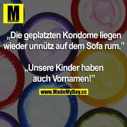 "Die geplatzten Kondome liegen wieder unnütz auf dem Sofa rum."
"Unsere Kinder haben auch Vornamen!"