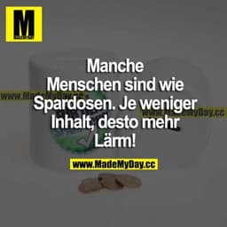 Manche Menschen sind wie Spardosen. Je weniger Inhalt, desto mehr Lärm!