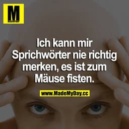 Ich kann mir Sprichwörter nie richtig merken, es ist zum Mäuse fisten.