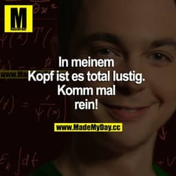 In meinem Kopf ist es total lustig. Komm mal rein!