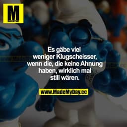 Es gäbe viel weniger Klugscheißer, wenn die, die keine Ahnung haben, wirklich mal still wären.