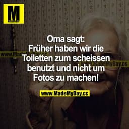 Oma sagt:
Früher haben wir die Toilette zum scheißen benutzt und nicht um Fotos zu machen!