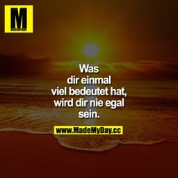 Was dir einmal viel bedeutet hat, wird dir nie egal sein!