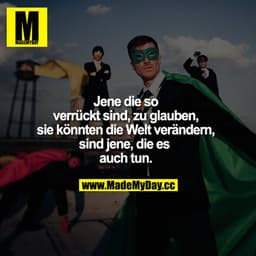 Jene die so verrückt sind, zu glauben, sie könnten die Welt verändern, sind jene, die es auch tun.