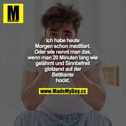 Ich habe heute Morgen schon meditiert. Oder wie nennt man dass, wenn man 20 Minuten lang wie gelähmt und sinnbefreit glo