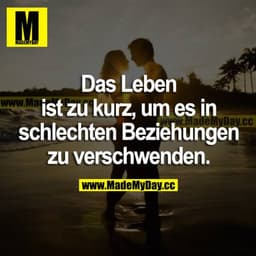 Das Leben ist zu kurz, um es in schlechten Beziehungen zu verschwenden.
