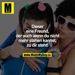 Dieser eine Freund, der auch wenn du nicht mehr stehen kannst, zu dir steht!