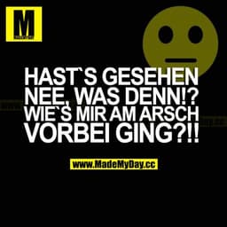 HAST'S GESEHEN? NEE, WAS DENN!? WIE'S MIR AM ARSCH VORBEI GING?!!