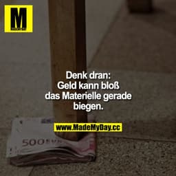 Denk dran: Geld kann bloß das Materielle gerade biegen.