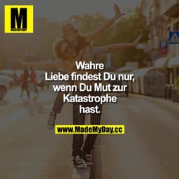 Wahre Liebe findest du nur, wenn du Mut zur Katastrophe hast.