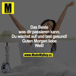Das Beste, was dir passieren kann. Du wachst auf und bist gesund! Guten Morgen liebe Welt!